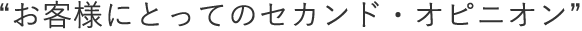 “お客様にとってのセカンド・オピニオン”